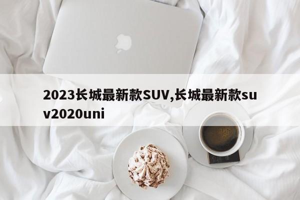 2023長城最新款SUV,長城最新款suv2020uni