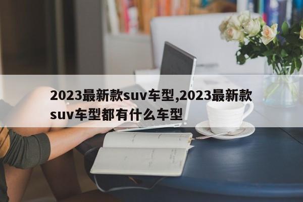 2023最新款suv車型,2023最新款suv車型都有什么車型