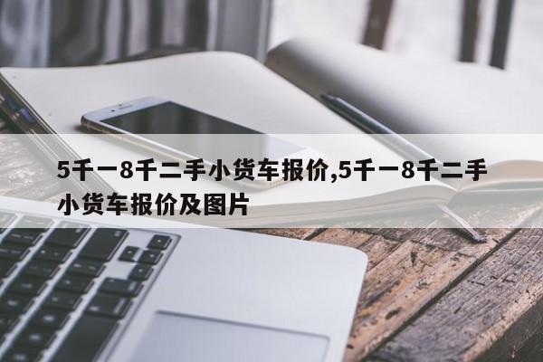 5千一8千二手小貨車報價,5千一8千二手小貨車報價及圖片