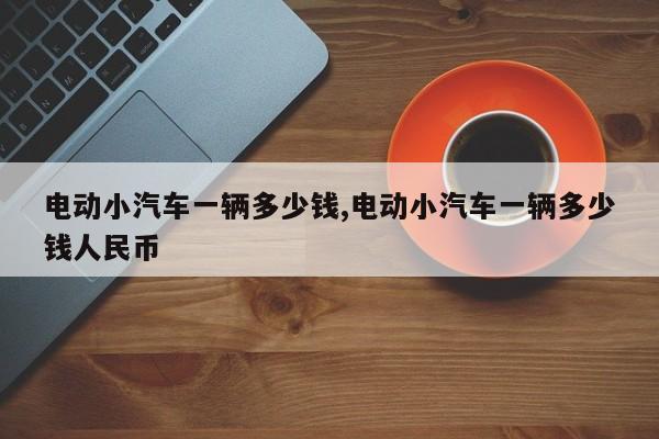 電動小汽車一輛多少錢,電動小汽車一輛多少錢人民幣