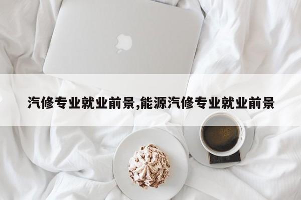 汽修專業就業前景,能源汽修專業就業前景