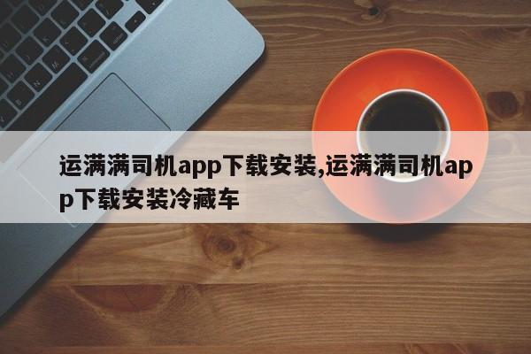 運滿滿司機app下載安裝,運滿滿司機app下載安裝冷藏車