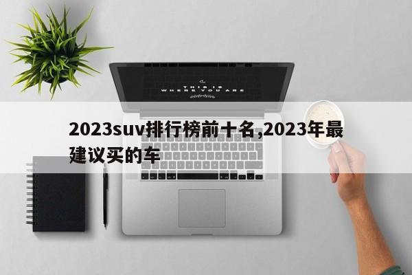 2023suv排行榜前十名,2023年最建議買的車