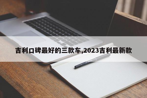 吉利口碑最好的三款車,2023吉利最新款