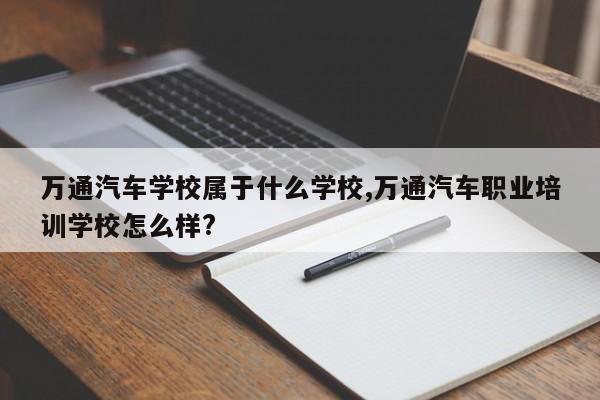 萬通汽車學校屬于什么學校,萬通汽車職業培訓學校怎么樣?