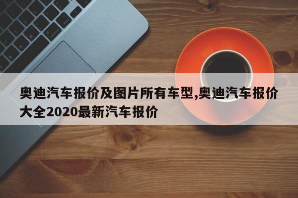 奧迪汽車報價及圖片所有車型,奧迪汽車報價大全2020最新汽車報價