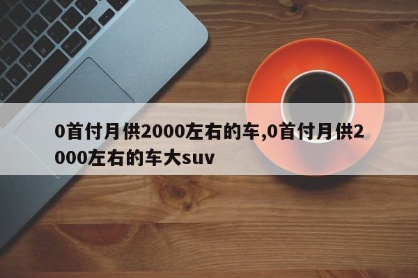 0首付月供2000左右的車,0首付月供2000左右的車大suv