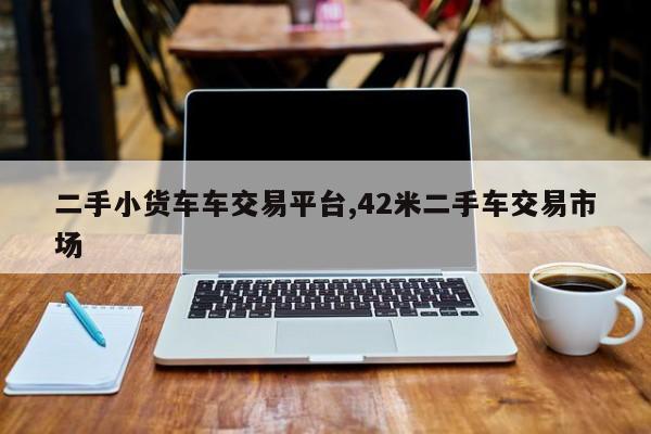 二手小貨車車交易平臺,42米二手車交易市場