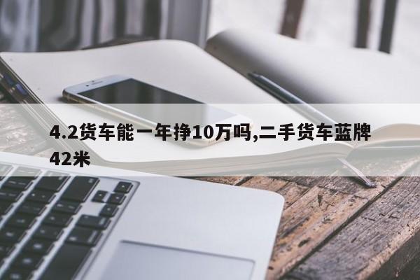 4.2貨車能一年掙10萬嗎,二手貨車藍牌42米