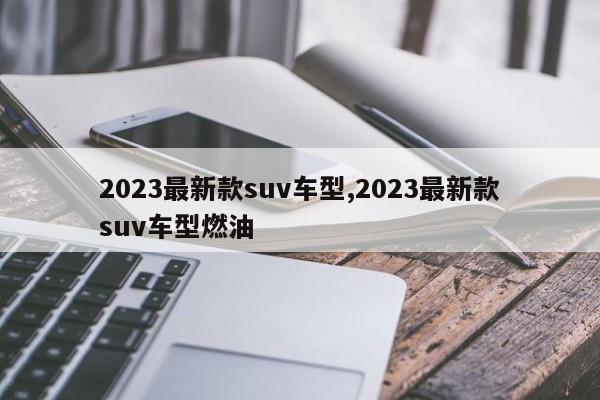 2023最新款suv車型,2023最新款suv車型燃油