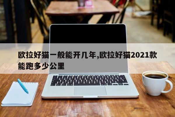 歐拉好貓一般能開幾年,歐拉好貓2021款能跑多少公里