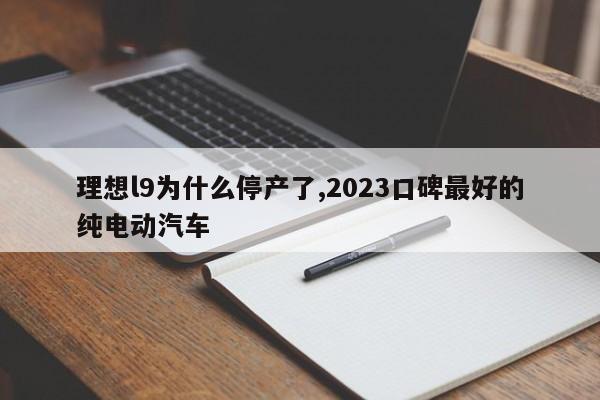 理想l9為什么停產了,2023口碑最好的純電動汽車