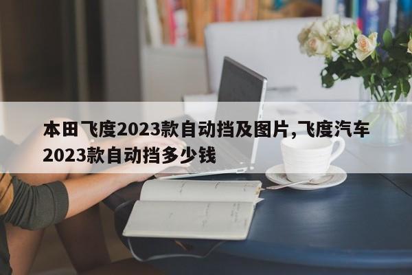 本田飛度2023款自動擋及圖片,飛度汽車2023款自動擋多少錢