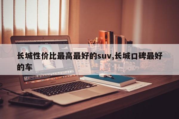 長城性價比最高最好的suv,長城口碑最好的車