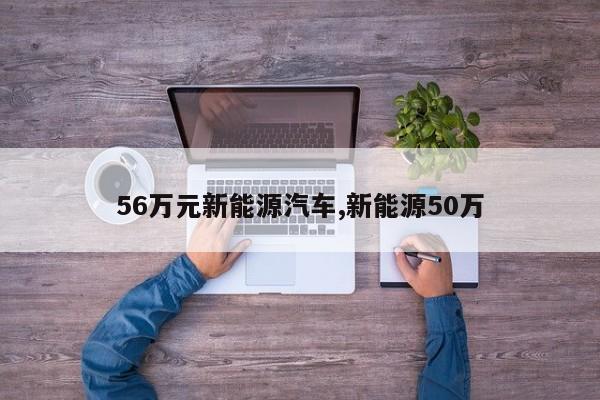 56萬元新能源汽車,新能源50萬