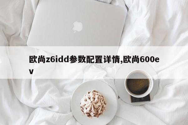 歐尚z6idd參數配置詳情,歐尚600ev