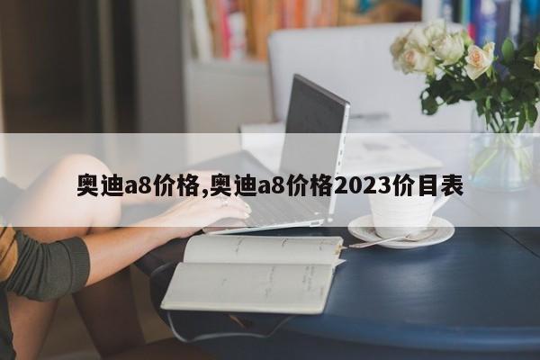 奧迪a8價格,奧迪a8價格2023價目表