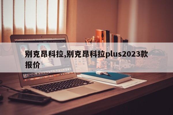 別克昂科拉,別克昂科拉plus2023款報價