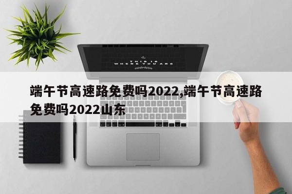 端午節高速路免費嗎2022,端午節高速路免費嗎2022山東