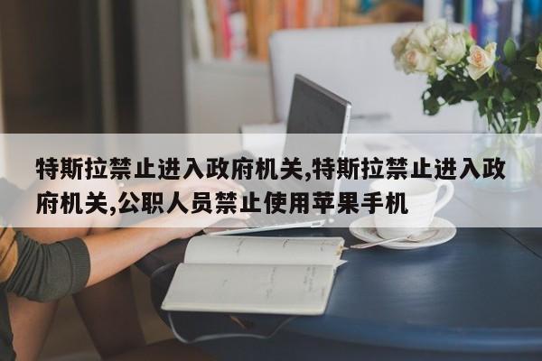 特斯拉禁止進入政府機關,特斯拉禁止進入政府機關,公職人員禁止使用蘋果手機