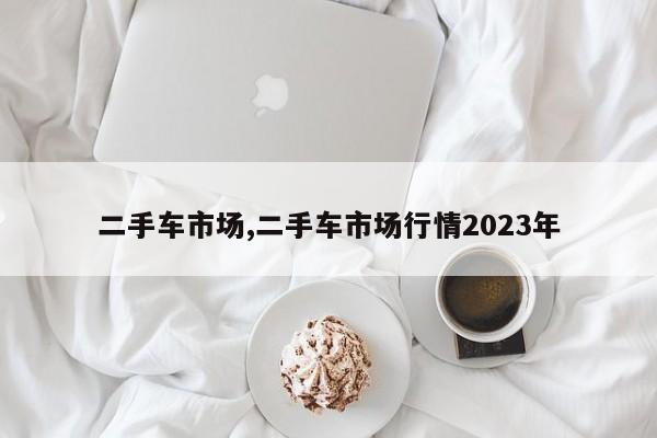 二手車市場,二手車市場行情2023年