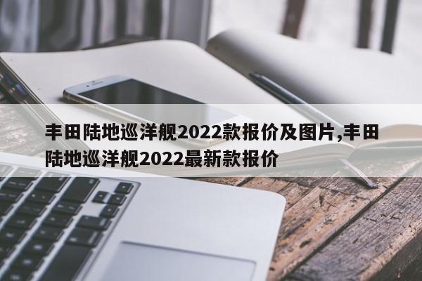 豐田陸地巡洋艦2022款報價及圖片,豐田陸地巡洋艦2022最新款報價