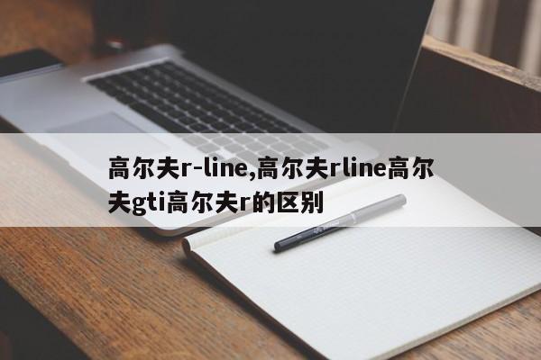 高爾夫r-line,高爾夫rline高爾夫gti高爾夫r的區別