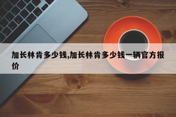 加長林肯多少錢,加長林肯多少錢一輛官方報價