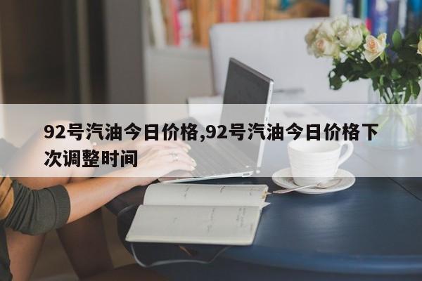 92號汽油今日價格,92號汽油今日價格下次調整時間