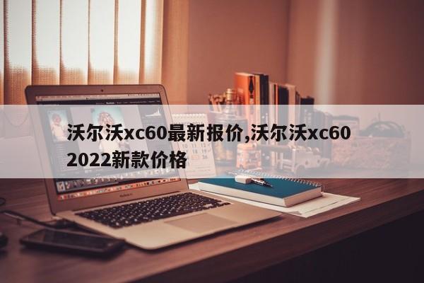 沃爾沃xc60最新報價,沃爾沃xc60 2022新款價格