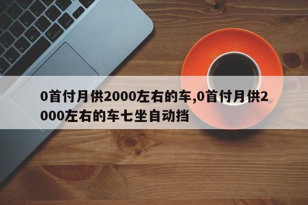 0首付月供2000左右的車,0首付月供2000左右的車七坐自動擋