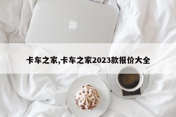 卡車之家,卡車之家2023款報價大全