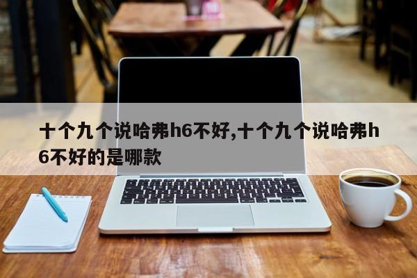 十個九個說哈弗h6不好,十個九個說哈弗h6不好的是哪款