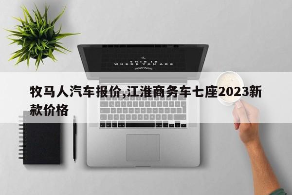 牧馬人汽車報價,江淮商務車七座2023新款價格