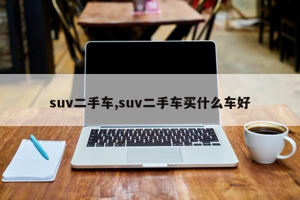 suv二手車,suv二手車買什么車好