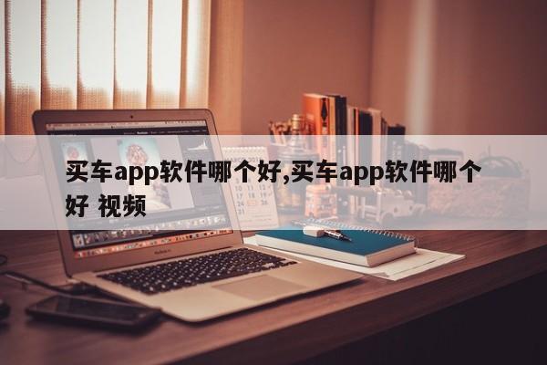 買車app軟件哪個好,買車app軟件哪個好 視頻