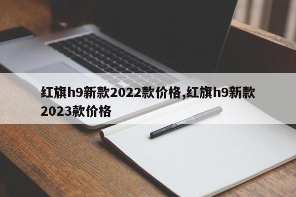 紅旗h9新款2022款價格,紅旗h9新款2023款價格