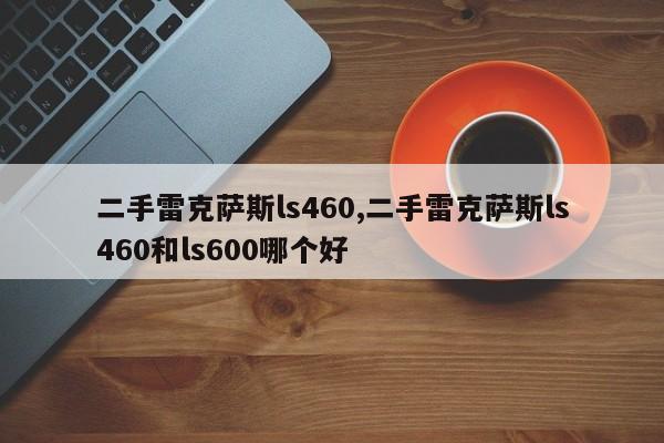 二手雷克薩斯ls460,二手雷克薩斯ls460和ls600哪個好