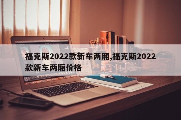 福克斯2022款新車兩廂,福克斯2022款新車兩廂價格