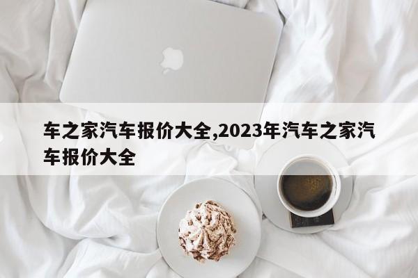 車之家汽車報價大全,2023年汽車之家汽車報價大全