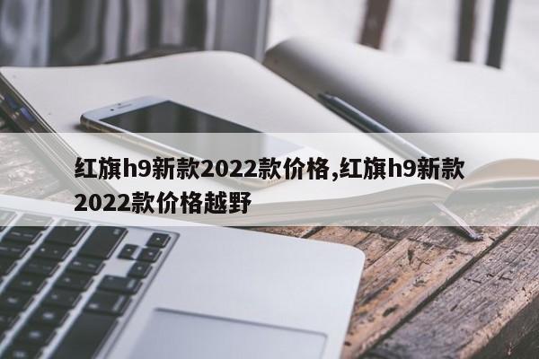 紅旗h9新款2022款價格,紅旗h9新款2022款價格越野