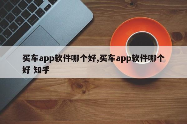 買車app軟件哪個好,買車app軟件哪個好 知乎